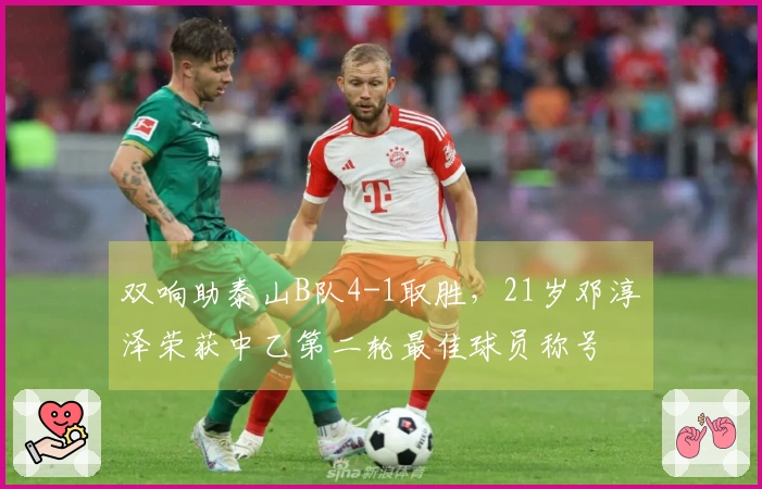 双响助泰山B队4-1取胜，21岁邓淳泽荣获中乙第二轮最佳球员称号