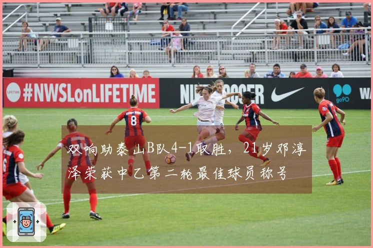 双响助泰山B队4-1取胜，21岁邓淳泽荣获中乙第二轮最佳球员称号