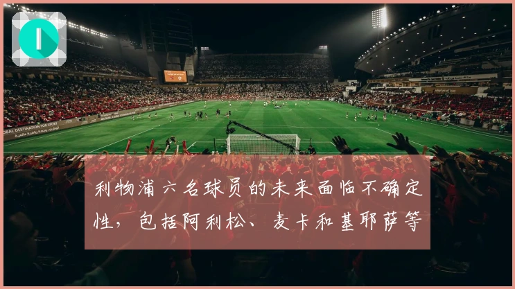 利物浦六名球员的未来面临不确定性，包括阿利松、麦卡和基耶萨等