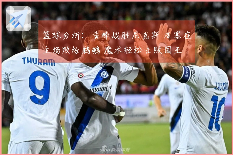 篮球分析：黄蜂战胜尼克斯 活塞在主场败给鹈鹕 魔术轻松击败国王