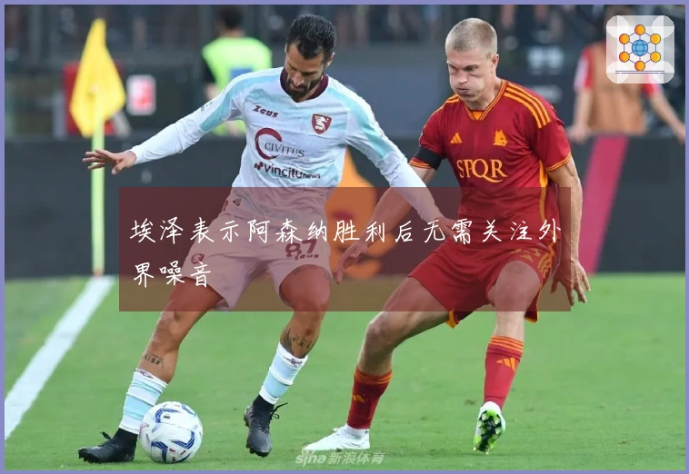 埃泽表示阿森纳胜利后无需关注外界噪音