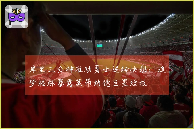 库里三分神准助勇士逆转快船，追梦格林暴露莱昂纳德巨星短板