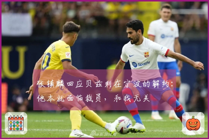 张镇麟回应贝兹利在宁波的解约：他本就面临裁员，和我无关