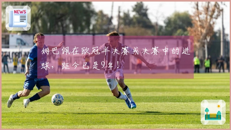 姆巴佩在欧冠半决赛或决赛中的进球，距今已是9年！