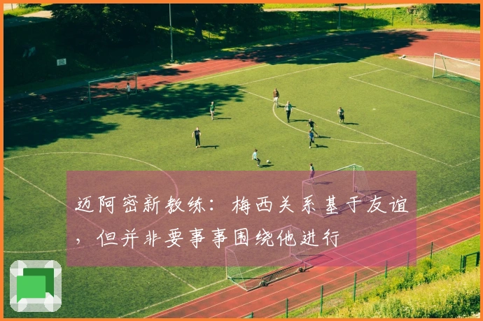 迈阿密新教练：梅西关系基于友谊，但并非要事事围绕他进行