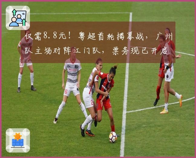 仅需8.8元！粤超首轮揭幕战，广州队主场对阵江门队，票务现已开启预售
