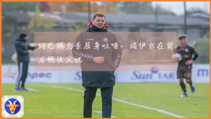 姆巴佩无奈屈身吐唾，诺伊尔在背后畅快庆祝