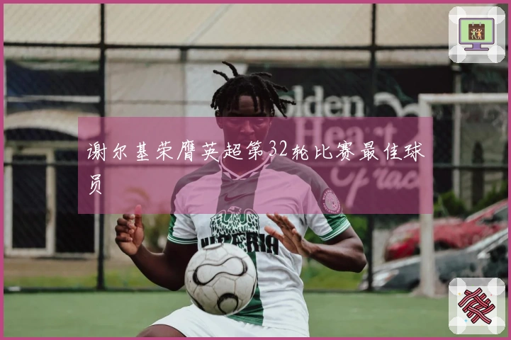 谢尔基荣膺英超第32轮比赛最佳球员